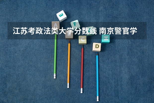 江苏考政法类大学分数线 南京警官学院录取分数 江苏