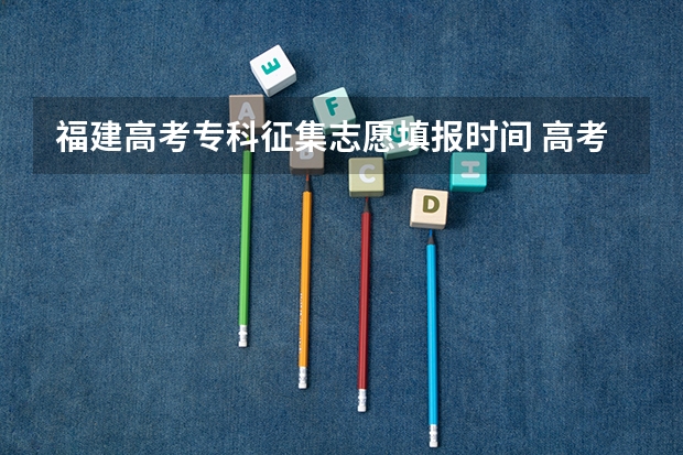 福建高考专科征集志愿填报时间 高考志愿填报时间