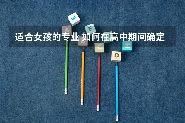 适合女孩的专业 如何在高中期间确定要学的专业