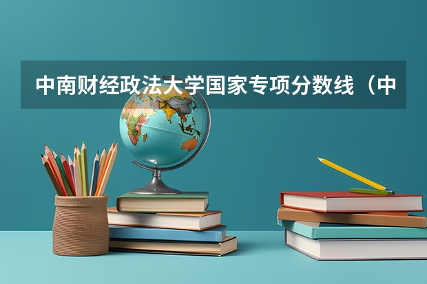 中南财经政法大学国家专项分数线（中南政法大学录取分数线）
