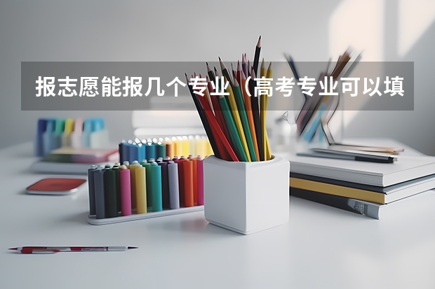 报志愿能报几个专业（高考专业可以填几个）