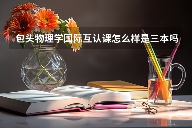 包头物理学国际互认课怎么样是三本吗