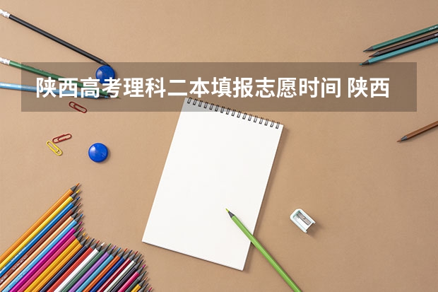 陕西高考理科二本填报志愿时间 陕西高考志愿填报截止时间