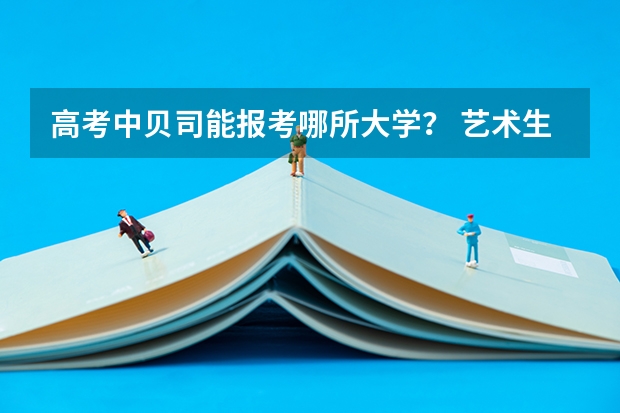 高考中贝司能报考哪所大学？ 艺术生可以填报几个志愿