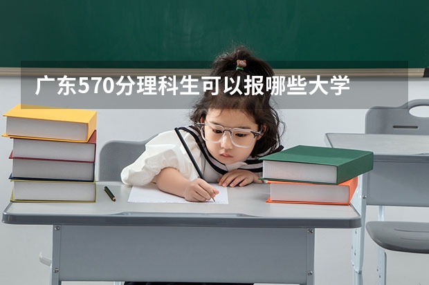 广东570分理科生可以报哪些大学