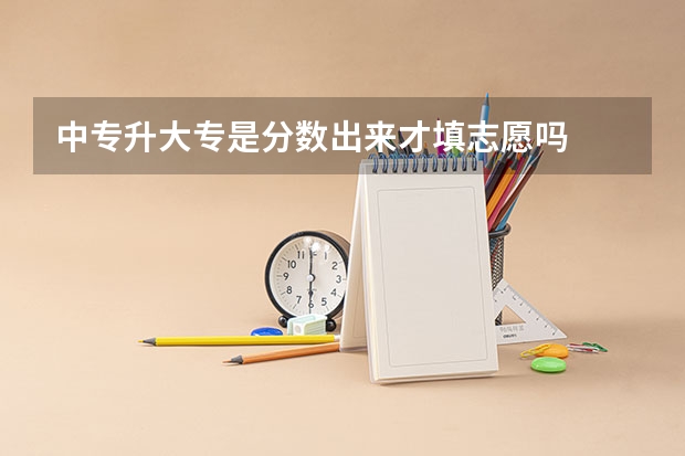 中专升大专是分数出来才填志愿吗