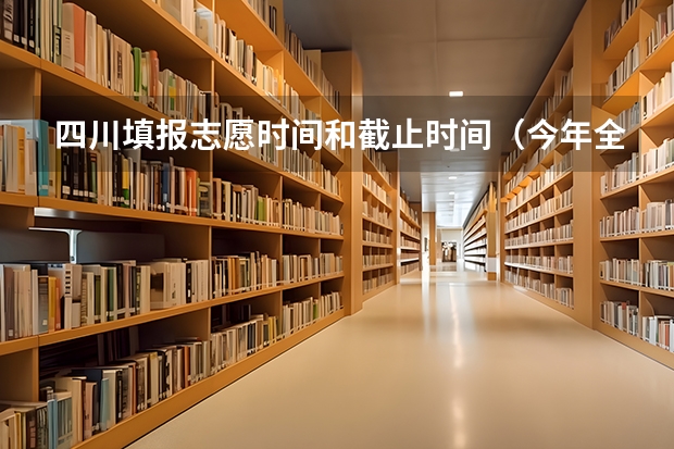 四川填报志愿时间和截止时间（今年全国各省的高考志愿填报时间是几号？）