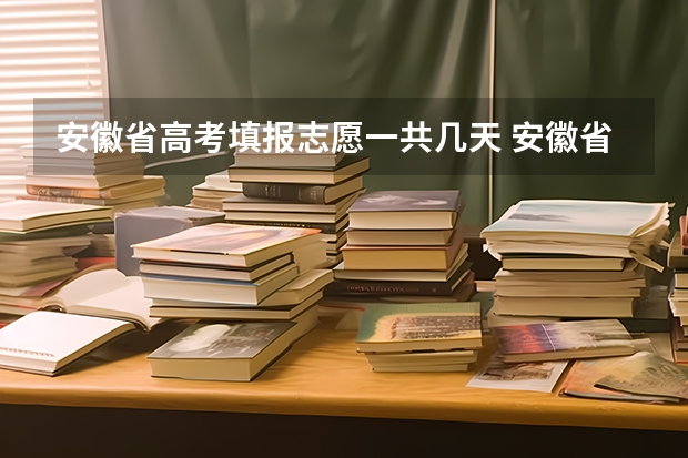 安徽省高考填报志愿一共几天 安徽省高考志愿填报时间及录取时间