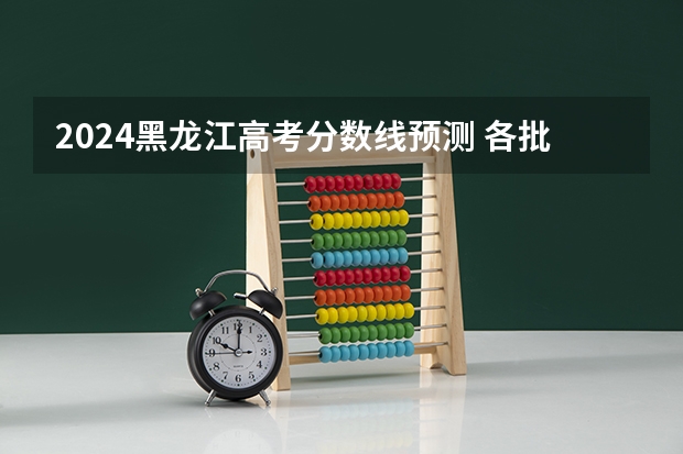 2024黑龙江高考分数线预测 各批次线预计是多少