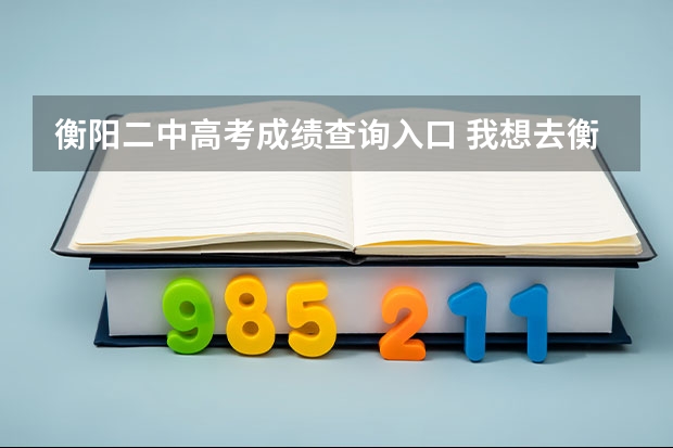 衡阳二中高考成绩查询入口 我想去衡阳市二中去读书但不知道这个学校的教学质量这么样！地址是在衡阳西站那边