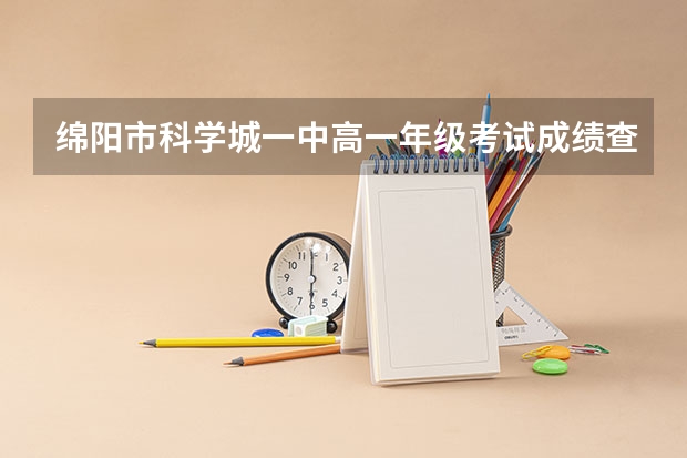 绵阳市科学城一中高一年级考试成绩查询 雅安职业技术学院单招成绩查询