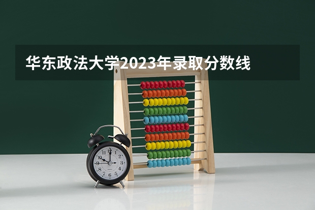 华东政法大学2023年录取分数线 华政2023分数线