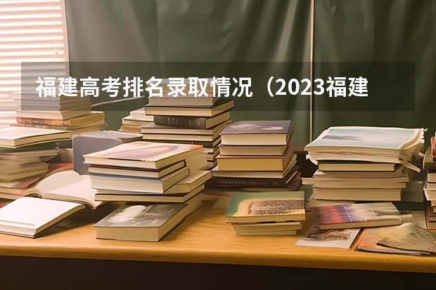 福建高考排名录取情况（2023福建高考报名人数历史组）