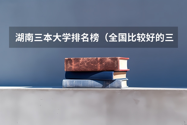 湖南三本大学排名榜（全国比较好的三本院校）