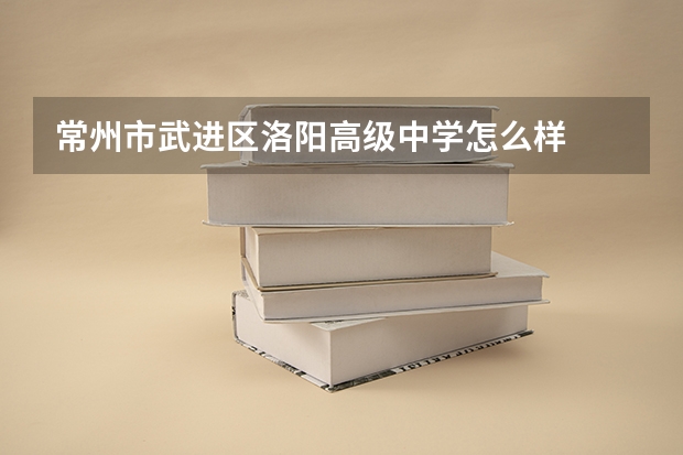 常州市武进区洛阳高级中学怎么样