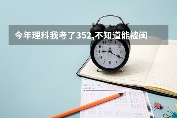 今年理科我考了352,不知道能被闽江学院软件专业录取不?农大的软件工程学院呢?