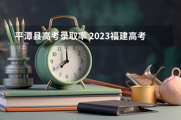 平潭县高考录取率 2023福建高考分数