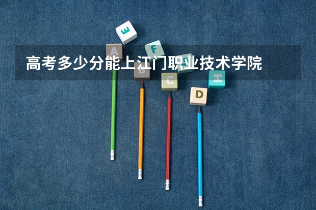 高考多少分能上江门职业技术学院