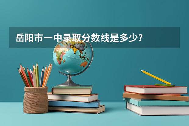 岳阳市一中录取分数线是多少？