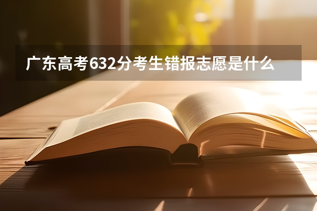 广东高考632分考生错报志愿是什么情况？