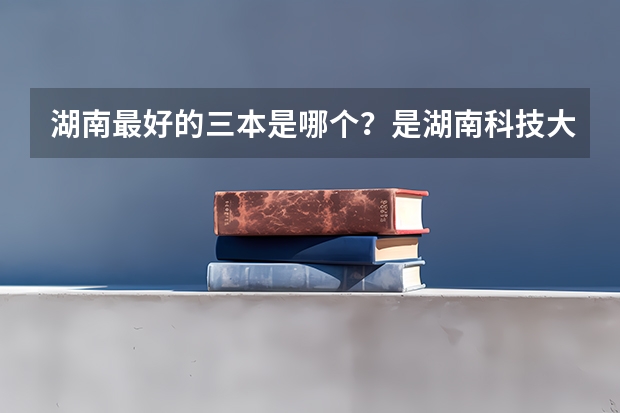湖南最好的三本是哪个？是湖南科技大学潇湘学院吗