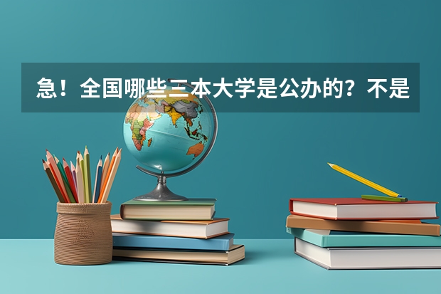 急！全国哪些三本大学是公办的？不是民办私立的！国家承认毕业证书的！