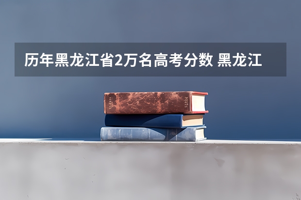 历年黑龙江省2万名高考分数 黑龙江省高考分数线