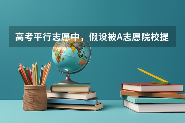 高考平行志愿中，假设被A志愿院校提档，且6个平行专业都符合该校专业分数线，怎么录取？