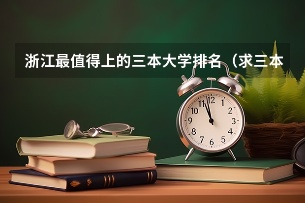 浙江最值得上的三本大学排名（求三本大学具体的排名）
