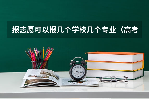 报志愿可以报几个学校几个专业（高考志愿填几个学校几个专业）