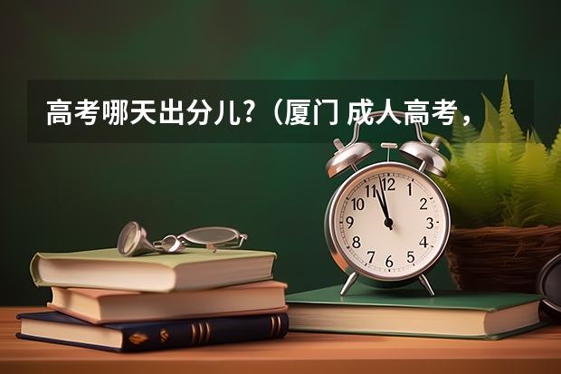 高考哪天出分儿?（厦门 成人高考，专科报名地点 时间，具体点哦）