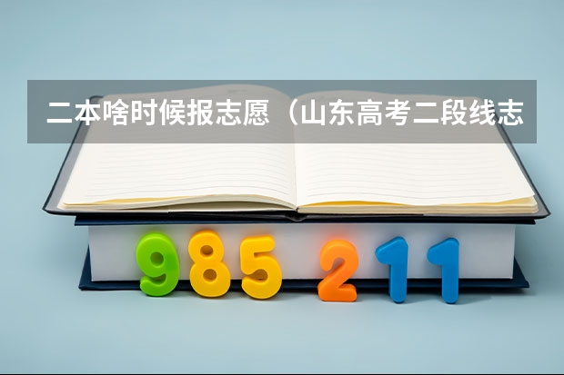 二本啥时候报志愿（山东高考二段线志愿填报时间）