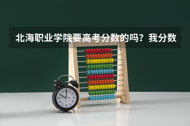 北海职业学院要高考分数的吗？我分数大概100多分吧，可以去读不？