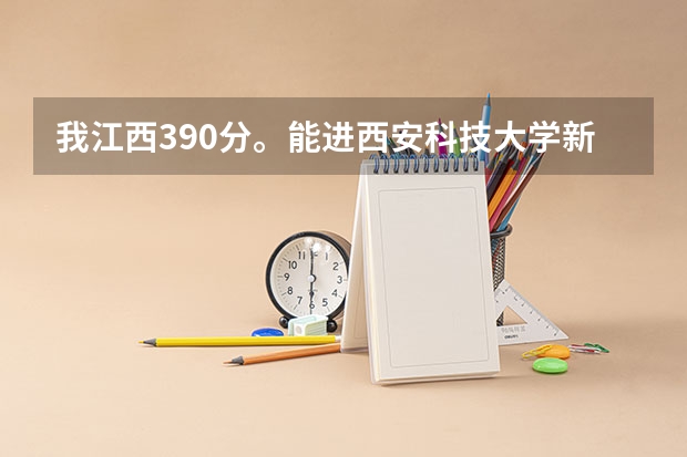 我江西390分。能进西安科技大学新余学院么？西安新余学院什么时候完成录取？