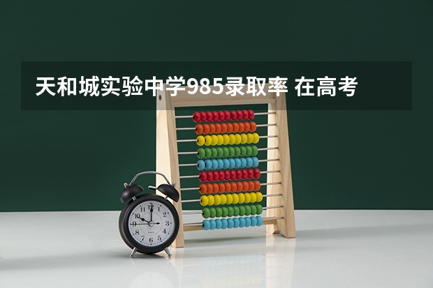 天和城实验中学985录取率 在高考面前，天津户口是不是比北京户口还占优势？