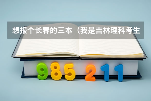 想报个长春的三本(我是吉林理科考生大概只能上3本,请大家给推荐个学校)