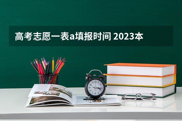 高考志愿一表a填报时间 2023本科志愿填报时间表