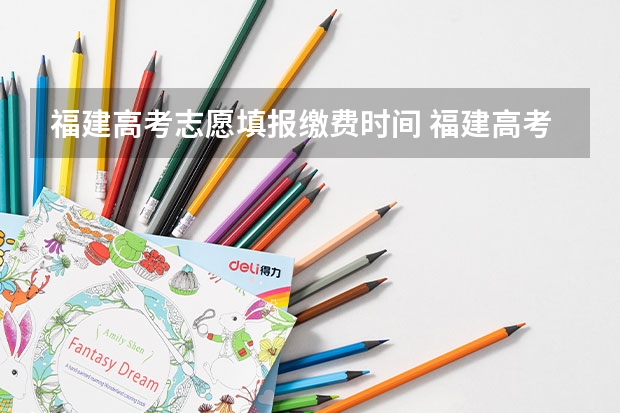 福建高考志愿填报缴费时间 福建高考填志愿时间和截止时间