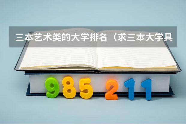 三本艺术类的大学排名(求三本大学具体的排名)