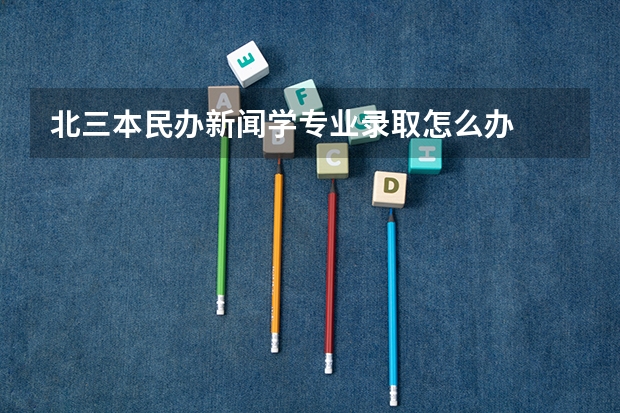 北三本民办新闻学专业录取怎么办