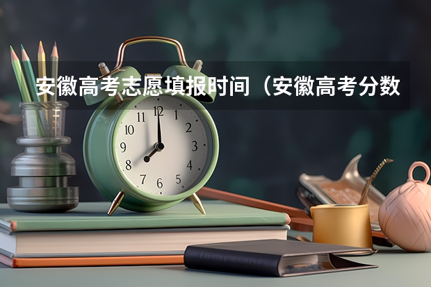 安徽高考志愿填报时间（安徽高考分数线出来时间）