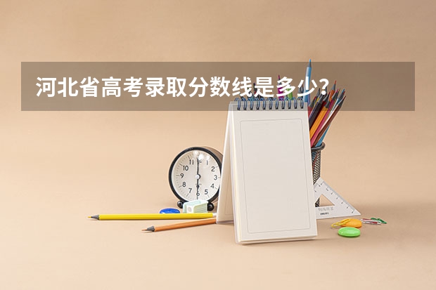 河北省高考录取分数线是多少？
