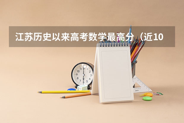 江苏历史以来高考数学最高分（近10年江苏高考数学平均分）
