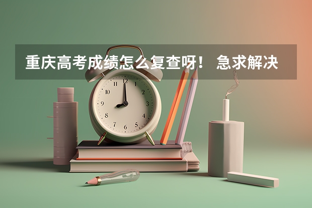 重庆高考成绩怎么复查呀！ 急求解决办法。