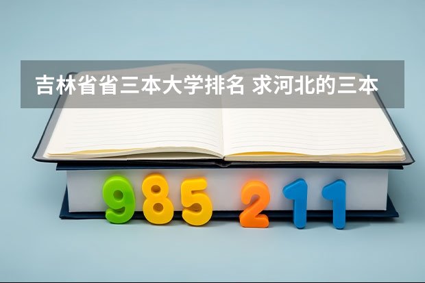 吉林省省三本大学排名 求河北的三本大学排名，以及可能在第二次征集时降分的学校！