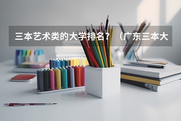 三本艺术类的大学排名？（广东三本大学排名及分数线）