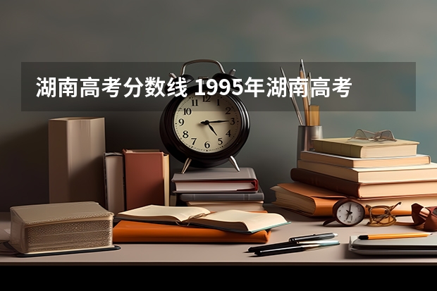 湖南高考分数线 1995年湖南高考北大分数线