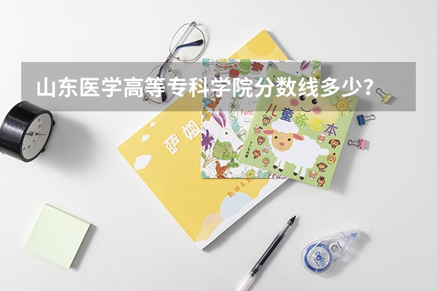 山东医学高等专科学院分数线多少？