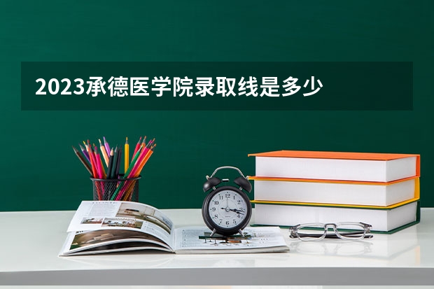 2023承德医学院录取线是多少
