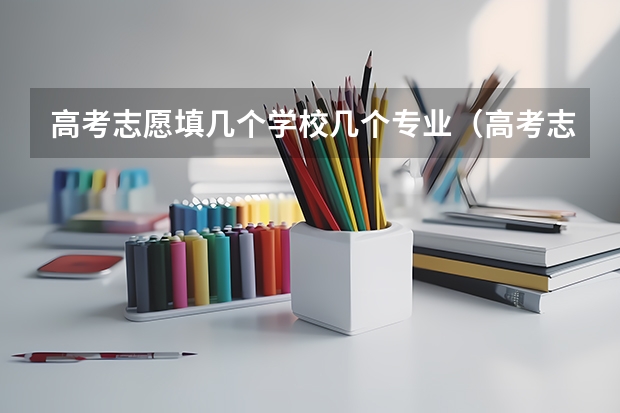 高考志愿填几个学校几个专业（高考志愿可以报几个大学几个专业）